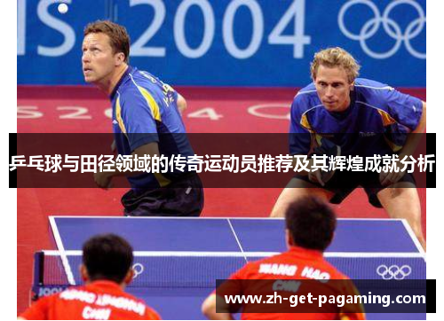 乒乓球与田径领域的传奇运动员推荐及其辉煌成就分析