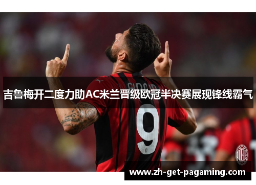 吉鲁梅开二度力助AC米兰晋级欧冠半决赛展现锋线霸气