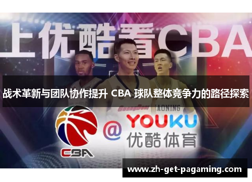 战术革新与团队协作提升 CBA 球队整体竞争力的路径探索