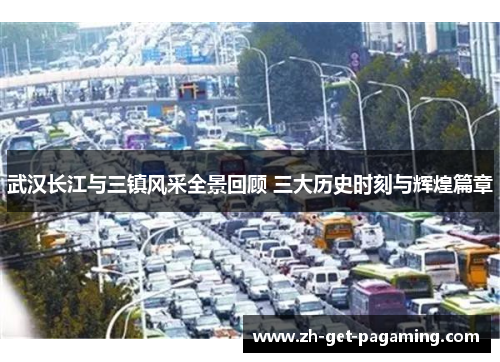 武汉长江与三镇风采全景回顾 三大历史时刻与辉煌篇章