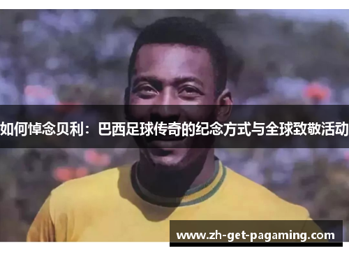 如何悼念贝利：巴西足球传奇的纪念方式与全球致敬活动
