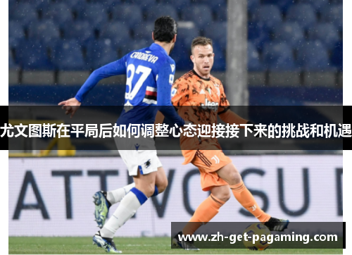 尤文图斯在平局后如何调整心态迎接接下来的挑战和机遇
