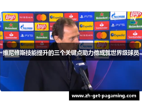 维尼修斯技能提升的三个关键点助力他成就世界级球员