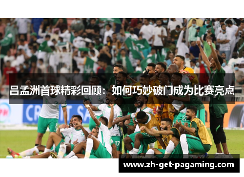 吕孟洲首球精彩回顾：如何巧妙破门成为比赛亮点