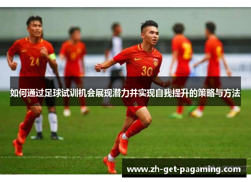 如何通过足球试训机会展现潜力并实现自我提升的策略与方法