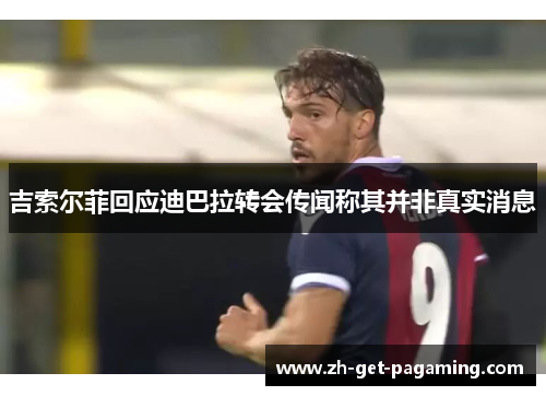 吉索尔菲回应迪巴拉转会传闻称其并非真实消息