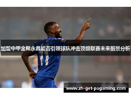 加盟中甲金靴永昌能否引领球队冲击顶级联赛未来前景分析