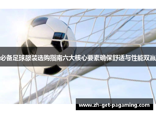 必备足球服装选购指南六大核心要素确保舒适与性能双赢