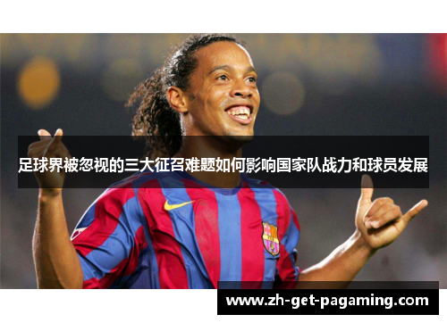 足球界被忽视的三大征召难题如何影响国家队战力和球员发展
