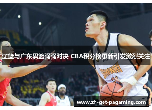 辽篮与广东男篮强强对决 CBA积分榜更新引发激烈关注
