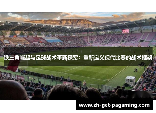 铁三角崛起与足球战术革新探索：重新定义现代比赛的战术框架