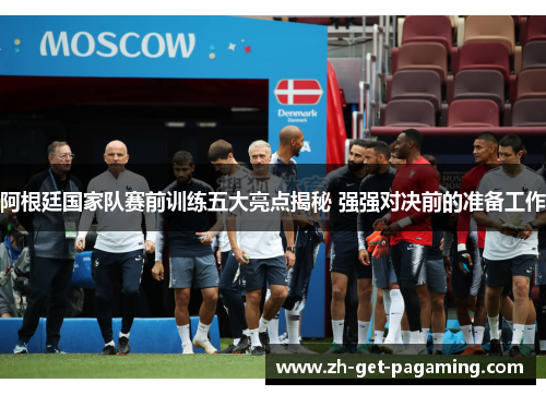 阿根廷国家队赛前训练五大亮点揭秘 强强对决前的准备工作