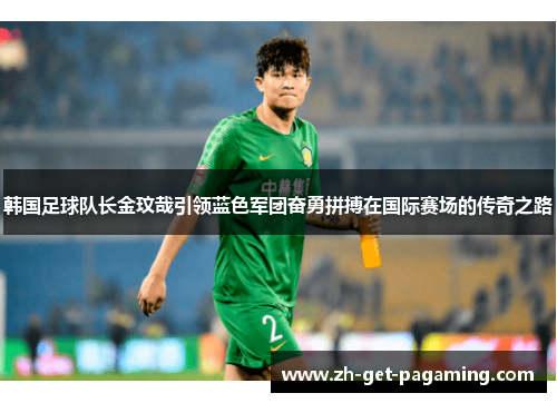 韩国足球队长金玟哉引领蓝色军团奋勇拼搏在国际赛场的传奇之路 韩国足球队长金玟哉引领蓝色军团奋勇拼搏在国际赛场的传奇之路