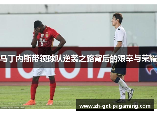 马丁内斯带领球队逆袭之路背后的艰辛与荣耀