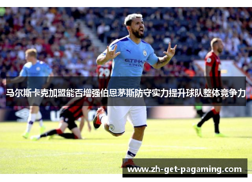 马尔斯卡克加盟能否增强伯恩茅斯防守实力提升球队整体竞争力 马尔斯卡克加盟能否增强伯恩茅斯防守实力提升球队整体竞争力