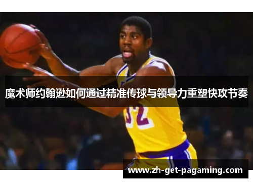 魔术师约翰逊如何通过精准传球与领导力重塑快攻节奏 魔术师约翰逊如何通过精准传球与领导力重塑快攻节奏