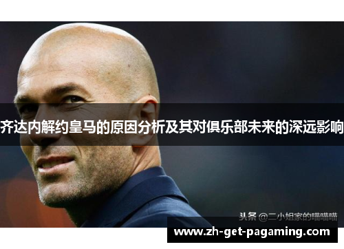 齐达内解约皇马的原因分析及其对俱乐部未来的深远影响 齐达内解约皇马的原因分析及其对俱乐部未来的深远影响