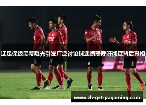 辽足保级黑幕曝光引发广泛讨论球迷愤怒呼吁彻查背后真相 辽足保级黑幕曝光引发广泛讨论球迷愤怒呼吁彻查背后真相