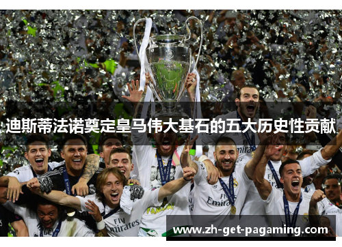 迪斯蒂法诺奠定皇马伟大基石的五大历史性贡献 迪斯蒂法诺奠定皇马伟大基石的五大历史性贡献