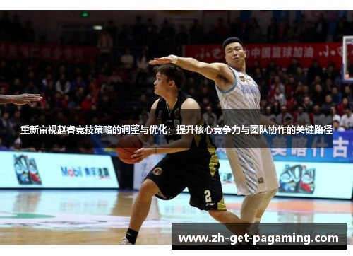 重新审视赵睿竞技策略的调整与优化:提升核心竞争力与团队协作的关键路径 重新审视赵睿竞技策略的调整与优化:提升核心竞争力与团队协作的关键路径