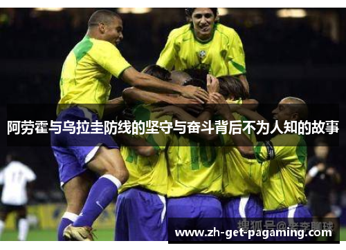 阿劳霍与乌拉圭防线的坚守与奋斗背后不为人知的故事 阿劳霍与乌拉圭防线的坚守与奋斗背后不为人知的故事