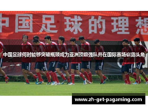 中国足球何时能够突破瓶颈成为亚洲顶级强队并在国际赛场崭露头角 中国足球何时能够突破瓶颈成为亚洲顶级强队并在国际赛场崭露头角