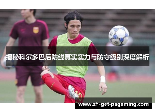 揭秘科尔多巴后防线真实实力与防守级别深度解析