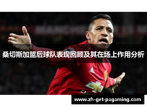 桑切斯加盟后球队表现回顾及其在场上作用分析 桑切斯加盟后球队表现回顾及其在场上作用分析