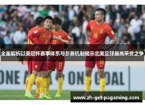 全面解析以美冠杯赛事体系与参赛机制揭示北美足球最高荣誉之争