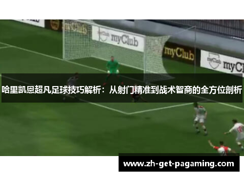 哈里凯恩超凡足球技巧解析：从射门精准到战术智商的全方位剖析