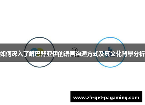 如何深入了解巴舒亚伊的语言沟通方式及其文化背景分析