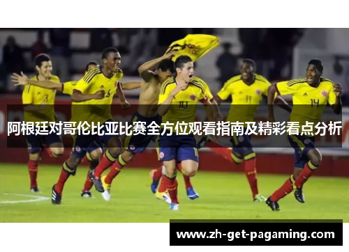 阿根廷对哥伦比亚比赛全方位观看指南及精彩看点分析