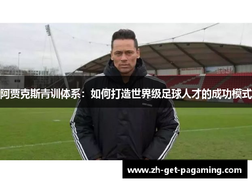 阿贾克斯青训体系:如何打造世界级足球人才的成功模式 阿贾克斯青训体系:如何打造世界级足球人才的成功模式