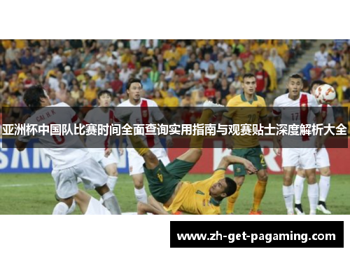 亚洲杯中国队比赛时间全面查询实用指南与观赛贴士深度解析大全 亚洲杯中国队比赛时间全面查询实用指南与观赛贴士深度解析大全