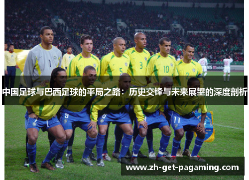 中国足球与巴西足球的平局之路:历史交锋与未来展望的深度剖析 中国足球与巴西足球的平局之路:历史交锋与未来展望的深度剖析