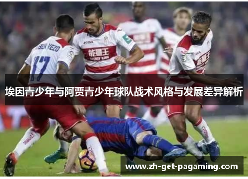 埃因青少年与阿贾青少年球队战术风格与发展差异解析 埃因青少年与阿贾青少年球队战术风格与发展差异解析