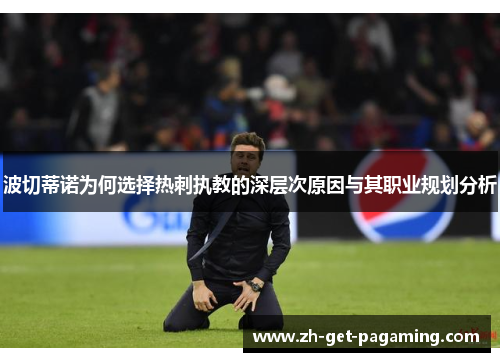 波切蒂诺为何选择热刺执教的深层次原因与其职业规划分析 波切蒂诺为何选择热刺执教的深层次原因与其职业规划分析