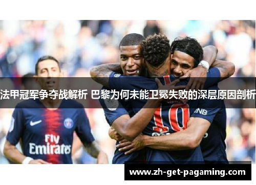 法甲冠军争夺战解析 巴黎为何未能卫冕失败的深层原因剖析 法甲冠军争夺战解析 巴黎为何未能卫冕失败的深层原因剖析