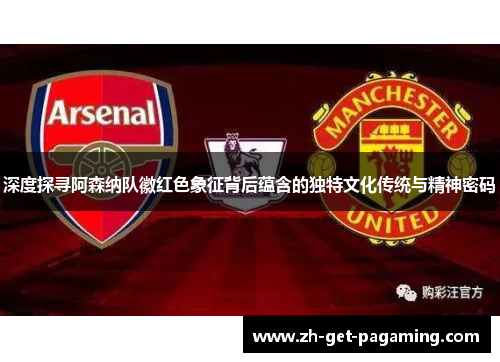 深度探寻阿森纳队徽红色象征背后蕴含的独特文化传统与精神密码