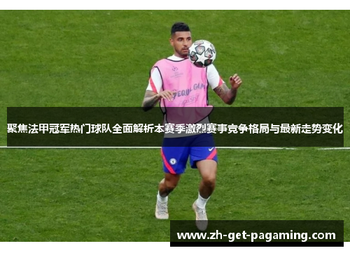 聚焦法甲冠军热门球队全面解析本赛季激烈赛事竞争格局与最新走势变化