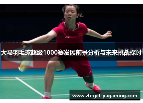 大马羽毛球超级1000赛发展前景分析与未来挑战探讨