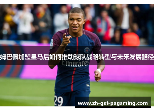 姆巴佩加盟皇马后如何推动球队战略转型与未来发展路径