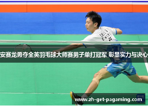 安赛龙勇夺全英羽毛球大师赛男子单打冠军 彰显实力与决心