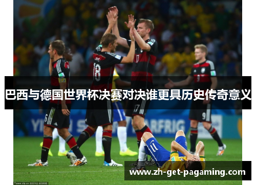 巴西与德国世界杯决赛对决谁更具历史传奇意义