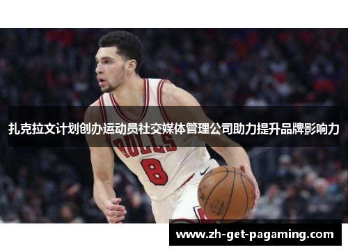 扎克拉文计划创办运动员社交媒体管理公司助力提升品牌影响力