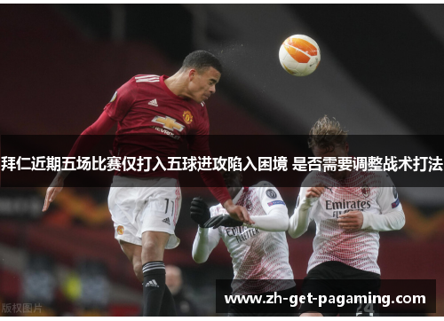 拜仁近期五场比赛仅打入五球进攻陷入困境 是否需要调整战术打法 拜仁近期五场比赛仅打入五球进攻陷入困境 是否需要调整战术打法