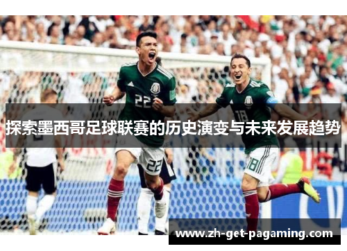 探索墨西哥足球联赛的历史演变与未来发展趋势 探索墨西哥足球联赛的历史演变与未来发展趋势