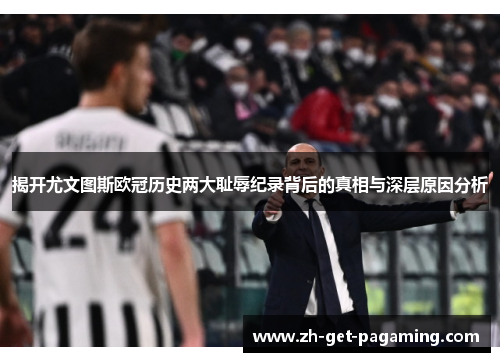 揭开尤文图斯欧冠历史两大耻辱纪录背后的真相与深层原因分析 揭开尤文图斯欧冠历史两大耻辱纪录背后的真相与深层原因分析
