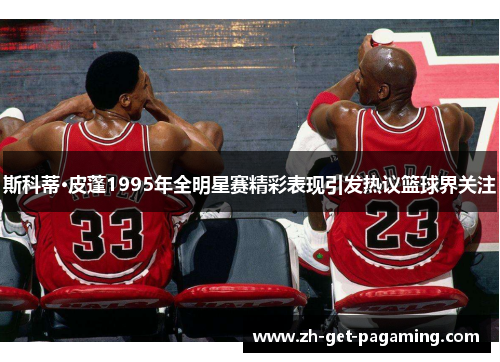 斯科蒂·皮蓬1995年全明星赛精彩表现引发热议篮球界关注 斯科蒂·皮蓬1995年全明星赛精彩表现引发热议篮球界关注