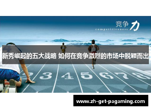 新秀崛起的五大战略 如何在竞争激烈的市场中脱颖而出 新秀崛起的五大战略 如何在竞争激烈的市场中脱颖而出